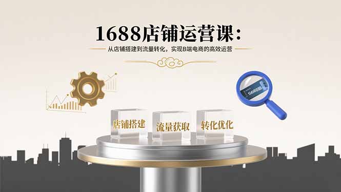 1688店铺运营课：从店铺搭建到流量转化，实现B端电商的高效运营-万盟网