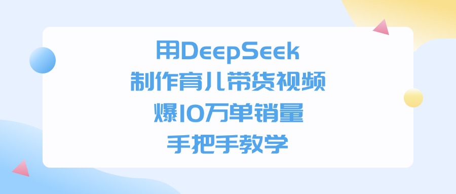 用DeepSeek制作，育儿带货视频，手把手教学，爆10万单销量-万盟网