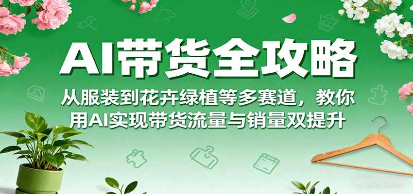 AI带货全攻略，从服装到花卉绿植等多赛道，教你用AI实现带货流量与销量双提升-万盟网