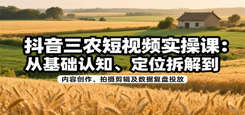 抖音三农短视频实操课：从基础认知、定位拆解到内容创作、拍摄剪辑及数据复盘投放-万盟网
