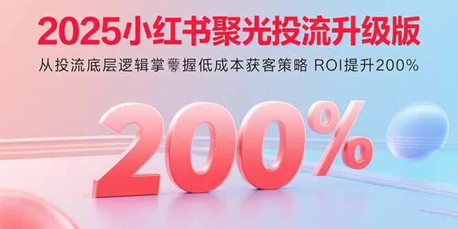 2025小红书聚光投流升级版 从投流底层逻辑掌握低成本获客策略 ROI提升200%-万盟网
