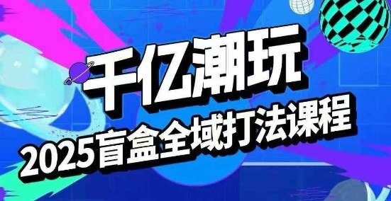 2025盲盒全域全套打法课，盲盒起号、选品、话术、私域等-万盟网
