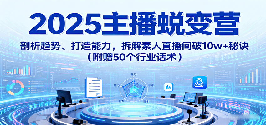 2025主播蜕变营：剖析趋势、打造能力，拆解素人直播间破10w+秘诀(附赠50个行业话术)-万盟网