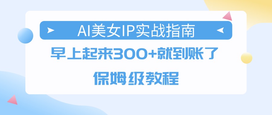 AI美女IP实战指南，早上起来300+就到账了，保姆级教程-万盟网