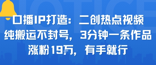 口播IP打造：二创热点视频，纯搬运不封号，3分钟一条作品，涨粉19w，有手就行-万盟网