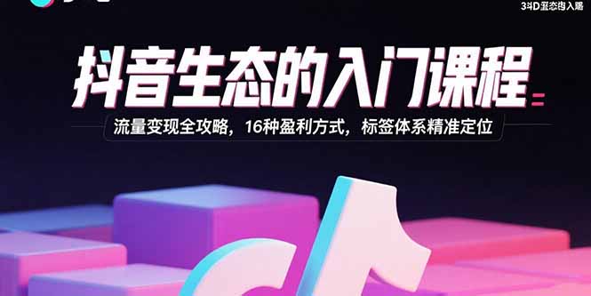 抖音生态的入门课程：流量变现全攻略，16种盈利方式，标签体系精准定位-万盟网