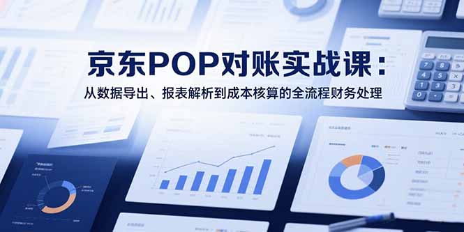 2025京东POP对账实战课：从数据导出、报表解析到成本核算的全流程财务处理-万盟网