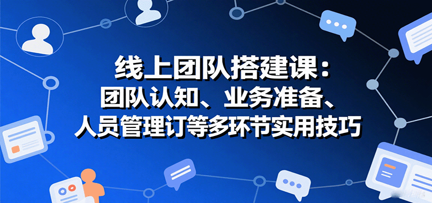 线上团队搭建课：团队认知、业务准备、人员管理、协议签订等多环节实用技巧-万盟网