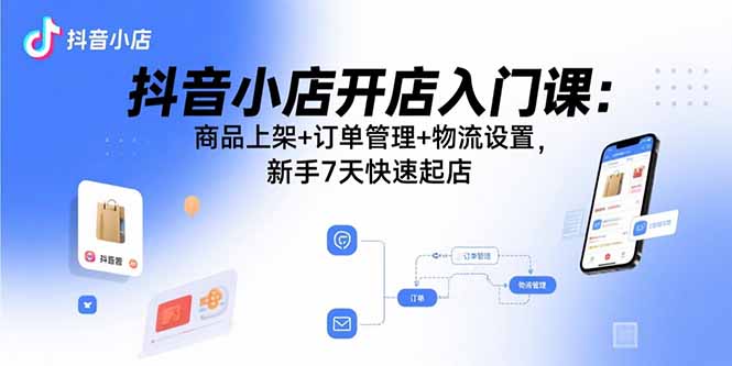 抖音小店开店入门课：商品上架+订单管理+物流设置，新手7天快速起店-万盟网
