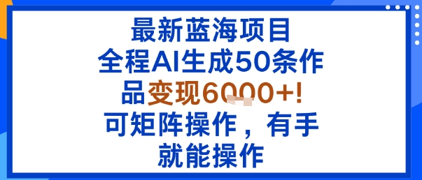 最新蓝海项目：全程AI生成50条作品变现6k+，可矩阵操作，有手就能操作-万盟网