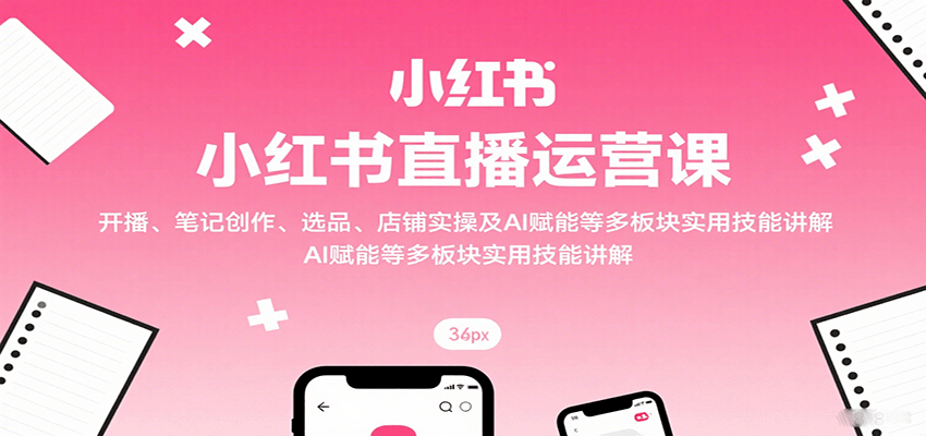 小红书直播运营课：开播、笔记创作、选品、店铺实操及 AI 赋能等多板块实用技能讲解-万盟网