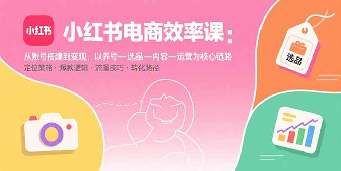 小红书电商效率课：从账号搭建到变现，以养号-选品-内容-运营为核心链路-万盟网