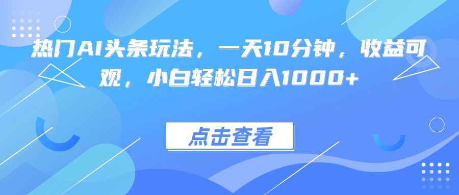 热门AI头条玩法，一天10分钟，收益可观，小白轻松日入1000+-万盟网
