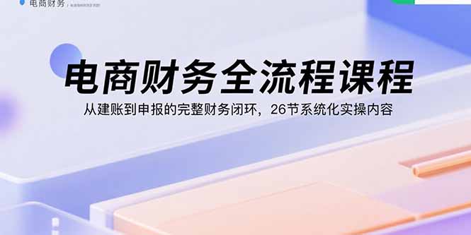 电商财务全流程课程：从建账到申报的完整财务闭环，26节系统化实操内容-万盟网