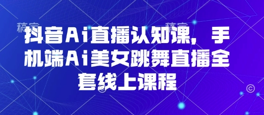 抖音Ai直播认知课，手机端Ai美女跳舞直播全套线上课程-万盟网